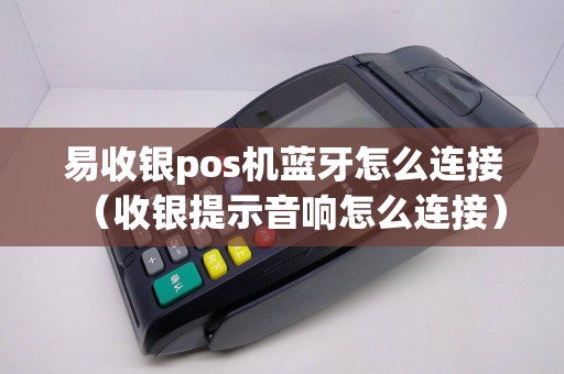 易收银pos机蓝牙怎么连接（收银提示音响怎么连接）
