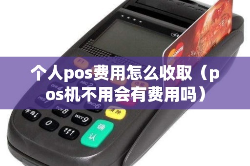 个人pos费用怎么收取（pos机不用会有费用吗）