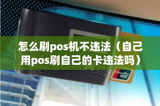 怎么刷pos机不违法（自己用pos刷自己的卡违法吗）