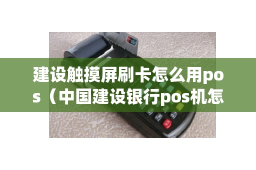 建设触摸屏刷卡怎么用pos（中国建设银行pos机怎么用）