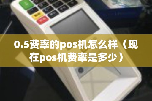 0.5费率的pos机怎么样（现在pos机费率是多少）