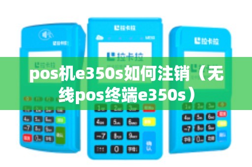 pos机e350s如何注销(无线pos终端e350s) pos机e350s如何注销(无线pos终端e350s)