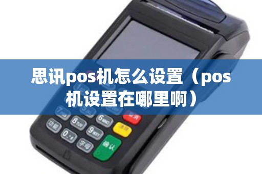 思讯pos机怎么设置(pos机设置在哪里啊) 思讯pos机怎么设置(pos机设置在哪里啊)