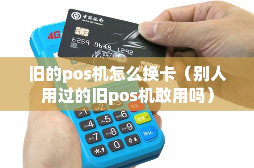 旧的pos机怎么换卡(别人用过的旧pos机敢用吗) 旧的pos机怎么换卡(别人用过的旧pos机敢用吗)