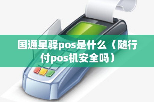 国通星驿pos是什么（随行付pos机安全吗）