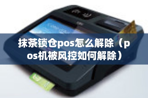 抹茶锁仓pos怎么解除（pos机被风控如何解除）