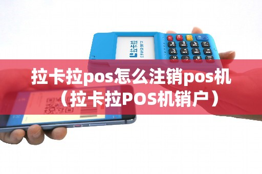 拉卡拉pos怎么注销pos机（拉卡拉POS机销户）