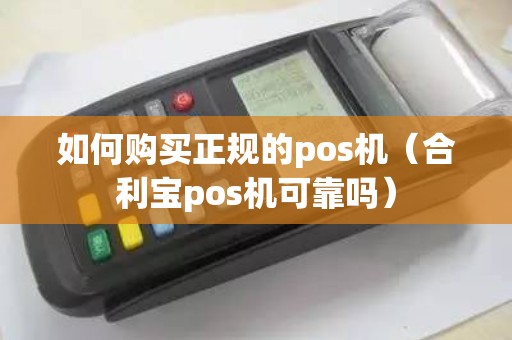 如何购买正规的pos机（合利宝pos机可靠吗）