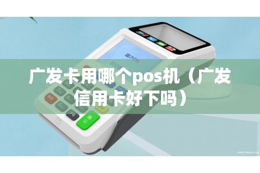 广发卡用哪个pos机（广发信用卡好下吗）