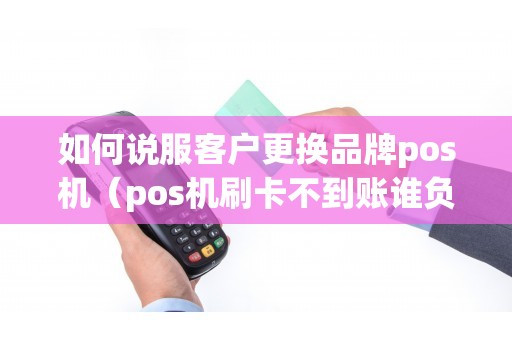 如何说服客户更换品牌pos机（pos机刷卡不到账谁负责）