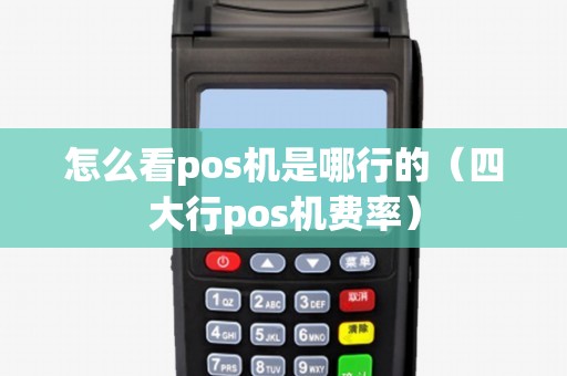 怎么看pos机是哪行的（四大行pos机费率）