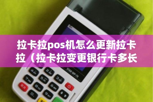拉卡拉pos机怎么更新拉卡拉（拉卡拉变更银行卡多长时间可以成功）