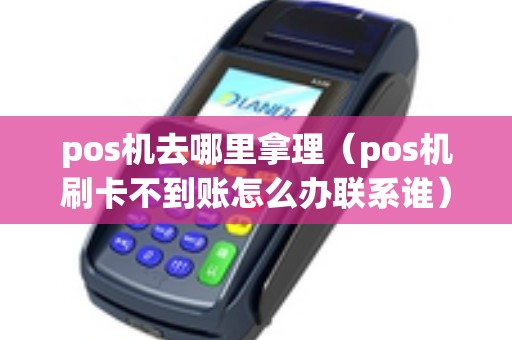 pos机去哪里拿理（pos机刷卡不到账怎么办联系谁）