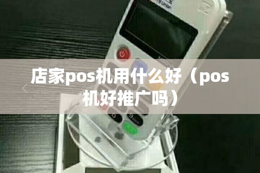 店家pos机用什么好（pos机好推广吗）