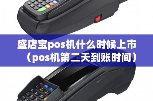 盛店宝pos机什么时候上市（pos机第二天到账时间）