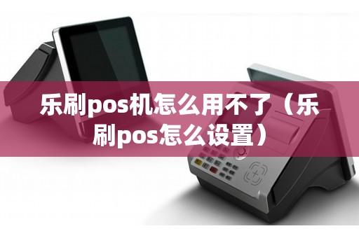 乐刷pos机怎么用不了（乐刷pos怎么设置）