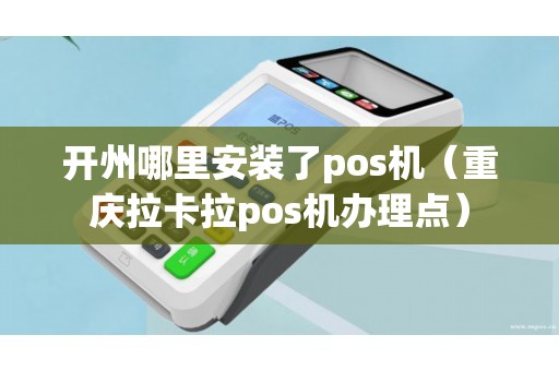 开州哪里安装了pos机（重庆拉卡拉pos机办理点）