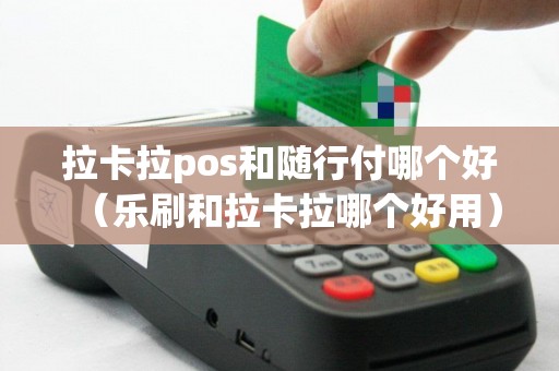 拉卡拉pos和随行付哪个好（乐刷和拉卡拉哪个好用）
