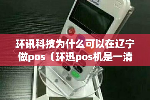 环讯科技为什么可以在辽宁做pos(环迅pos机是一清机吗) 环讯科技为什么可以在辽宁做pos(环迅pos机是一清机吗)