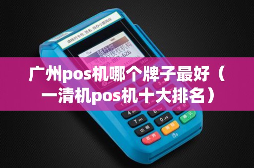 广州pos机哪个牌子最好（一清机pos机十大排名）