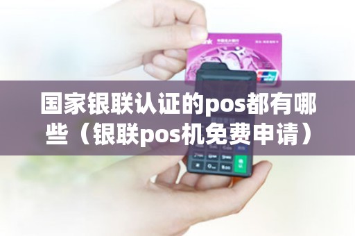国家银联认证的pos都有哪些（银联pos机免费申请）