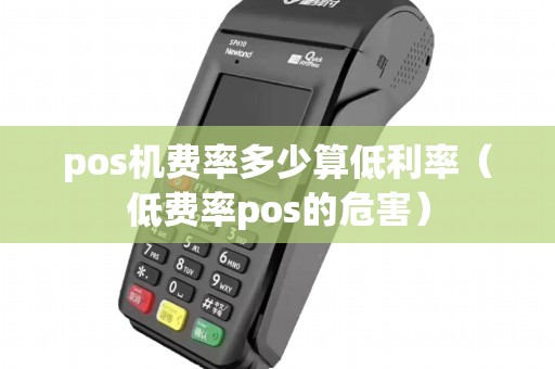 pos机费率多少算低利率（低费率pos的危害）