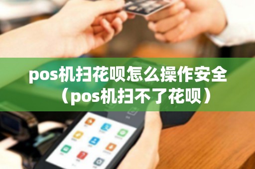 pos机扫花呗怎么操作安全（pos机扫不了花呗）