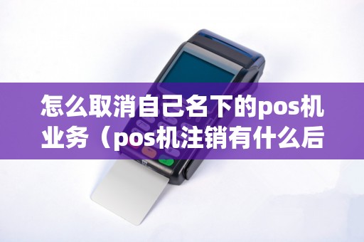 怎么取消自己名下的pos机业务（pos机注销有什么后果）
