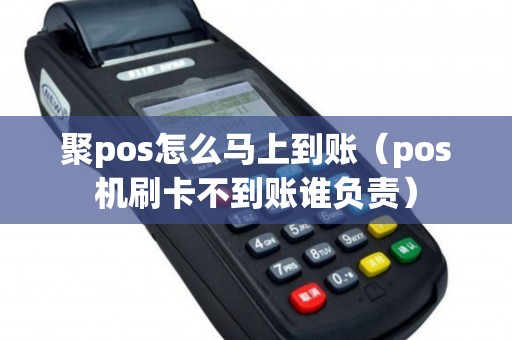 聚pos怎么马上到账（pos机刷卡不到账谁负责）