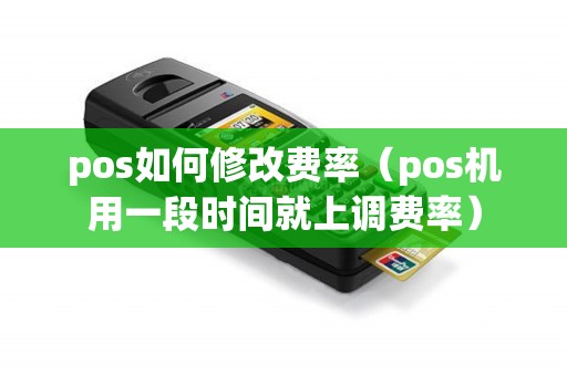 pos如何修改费率（pos机用一段时间就上调费率）