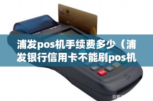 浦发pos机手续费多少（浦发银行信用卡不能刷pos机吗）