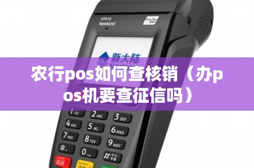 农行pos如何查核销（办pos机要查征信吗）