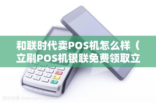 和联时代卖POS机怎么样（立刷POS机银联免费领取立刷）