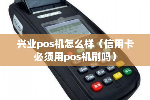 兴业pos机怎么样（信用卡必须用pos机刷吗）