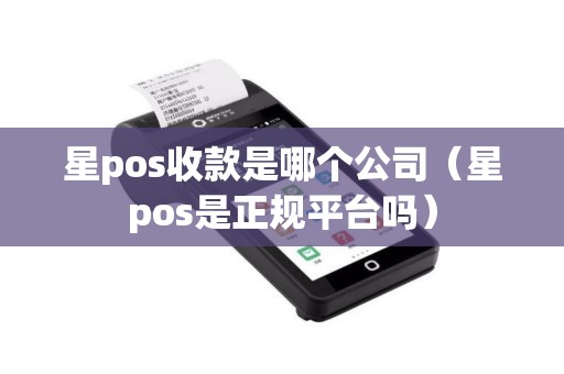星pos收款是哪个公司（星pos是正规平台吗）