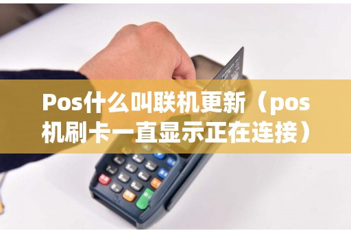 Pos什么叫联机更新（pos机刷卡一直显示正在连接）