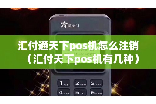 汇付通天下pos机怎么注销（汇付天下pos机有几种）