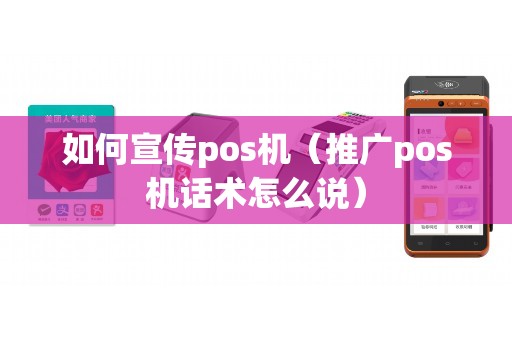 如何宣传pos机（推广pos机话术怎么说）