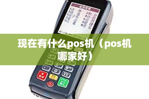 现在有什么pos机（pos机哪家好）