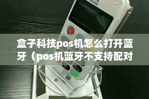 盒子科技pos机怎么打开蓝牙（pos机蓝牙不支持配对）