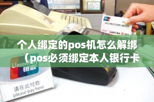 个人绑定的pos机怎么解绑（pos必须绑定本人银行卡吗）