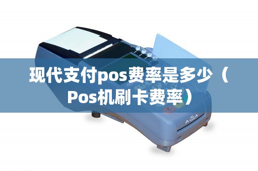 现代支付pos费率是多少（Pos机刷卡费率）
