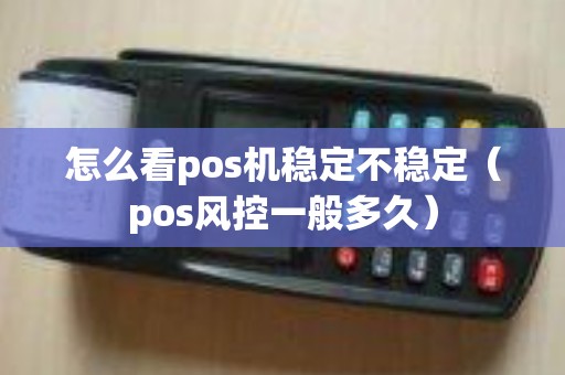 怎么看pos机稳定不稳定（pos风控一般多久）