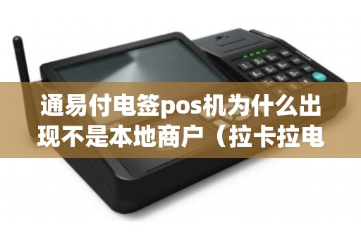 通易付电签pos机为什么出现不是本地商户（拉卡拉电签pos支持闪付吗）