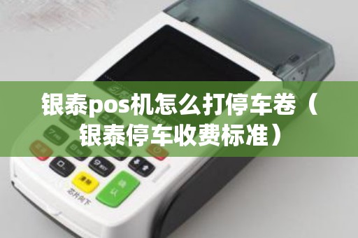 银泰pos机怎么打停车卷（银泰停车收费标准）