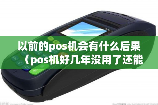 以前的pos机会有什么后果（pos机好几年没用了还能再用吗）