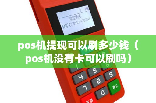 pos机提现可以刷多少钱（pos机没有卡可以刷吗）