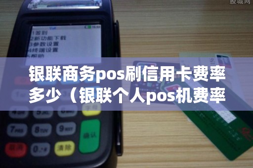 银联商务pos刷信用卡费率多少（银联个人pos机费率）