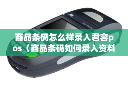 商品条码怎么样录入君容pos（商品条码如何录入资料）