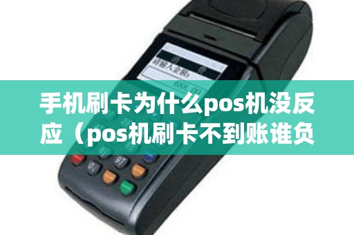 手机刷卡为什么pos机没反应（pos机刷卡不到账谁负责）